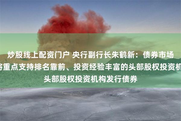 炒股线上配资门户 央行副行长朱鹤新：债券市场“科技板”将重点支持排名靠前、投资经验丰富的头部股权投资机构发行债券