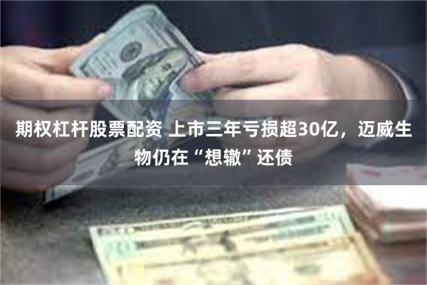 期权杠杆股票配资 上市三年亏损超30亿，迈威生物仍在“想辙”还债