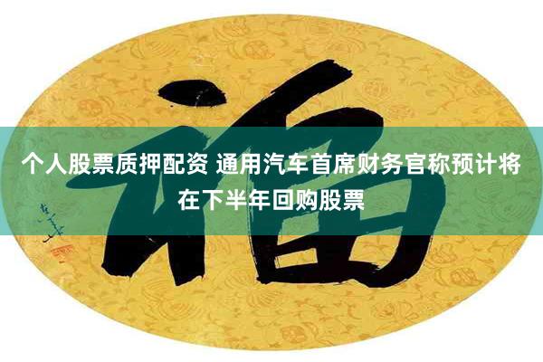 个人股票质押配资 通用汽车首席财务官称预计将在下半年回购股票