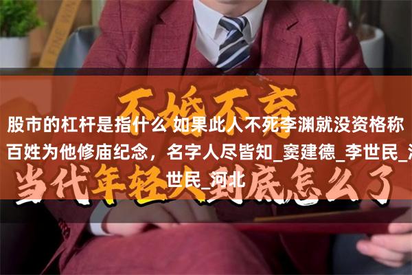 股市的杠杆是指什么 如果此人不死李渊就没资格称帝，百姓为他修庙纪念，名字人尽皆知_窦建德_李世民_河北