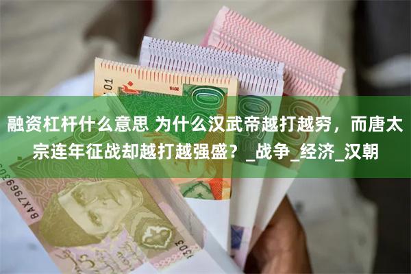 融资杠杆什么意思 为什么汉武帝越打越穷，而唐太宗连年征战却越打越强盛？_战争_经济_汉朝