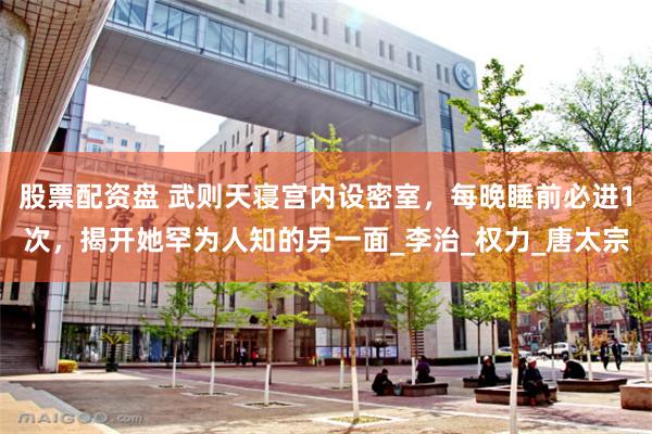 股票配资盘 武则天寝宫内设密室，每晚睡前必进1次，揭开她罕为人知的另一面_李治_权力_唐太宗