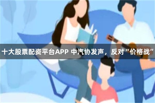 十大股票配资平台APP 中汽协发声，反对“价格战”