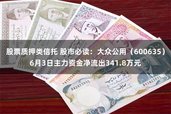 股票质押类信托 股市必读：大众公用（600635）6月3日主力资金净流出341.8万元