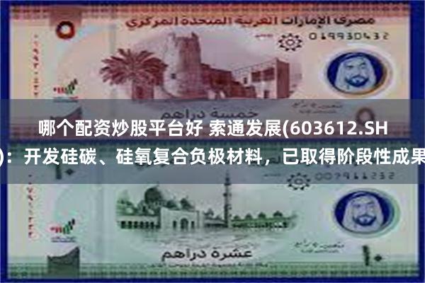 哪个配资炒股平台好 索通发展(603612.SH)：开发硅碳、硅氧复合负极材料，已取得阶段性成果