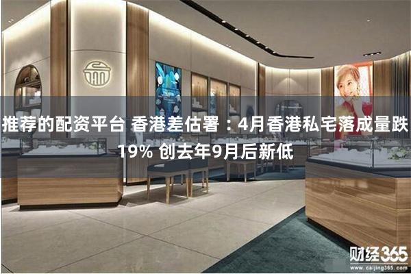 推荐的配资平台 香港差估署︰4月香港私宅落成量跌19% 创去年9月后新低
