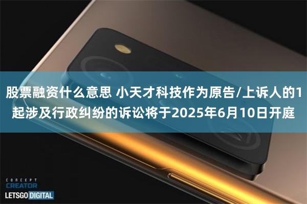 股票融资什么意思 小天才科技作为原告/上诉人的1起涉及行政纠纷的诉讼将于2025年6月10日开庭
