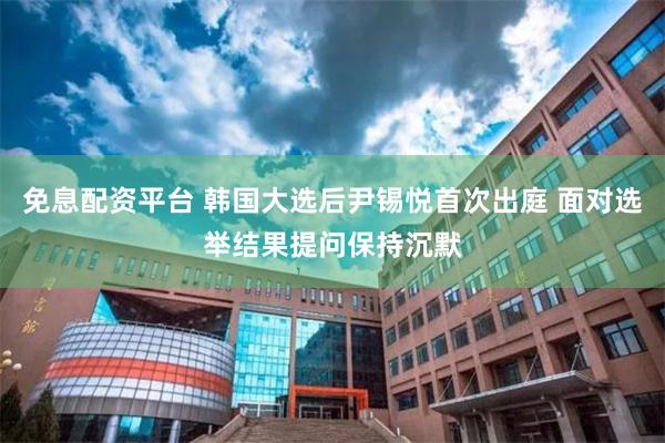 免息配资平台 韩国大选后尹锡悦首次出庭 面对选举结果提问保持沉默
