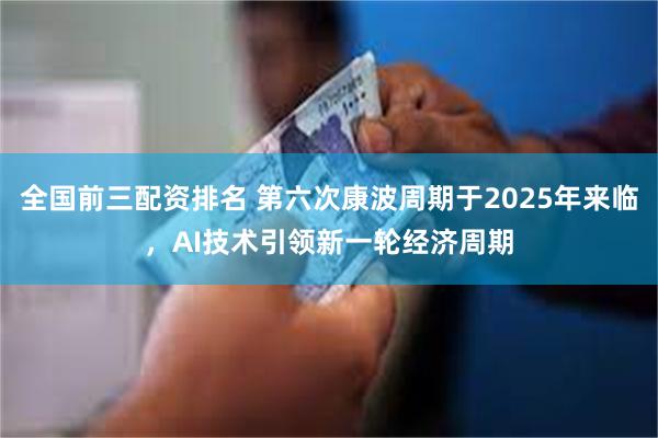 全国前三配资排名 第六次康波周期于2025年来临，AI技术引领新一轮经济周期