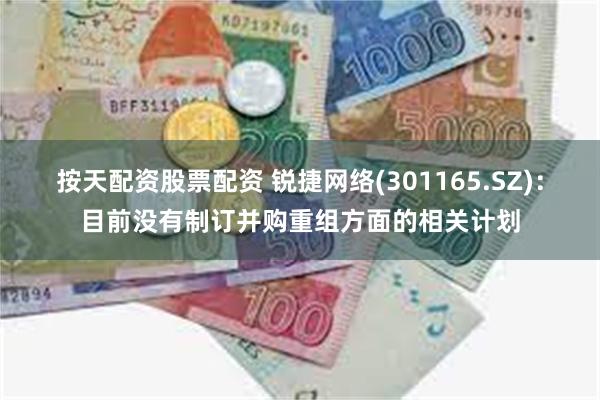 按天配资股票配资 锐捷网络(301165.SZ)：目前没有制订并购重组方面的相关计划