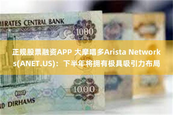 正规股票融资APP 大摩唱多Arista Networks(ANET.US)：下半年将拥有极具吸引力布局