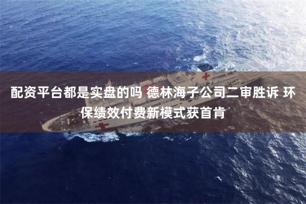 配资平台都是实盘的吗 德林海子公司二审胜诉 环保绩效付费新模式获首肯