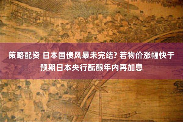 策略配资 日本国债风暴未完结? 若物价涨幅快于预期　日本央行酝酿年内再加息