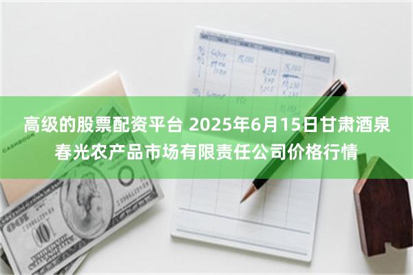高级的股票配资平台 2025年6月15日甘肃酒泉春光农产品市场有限责任公司价格行情