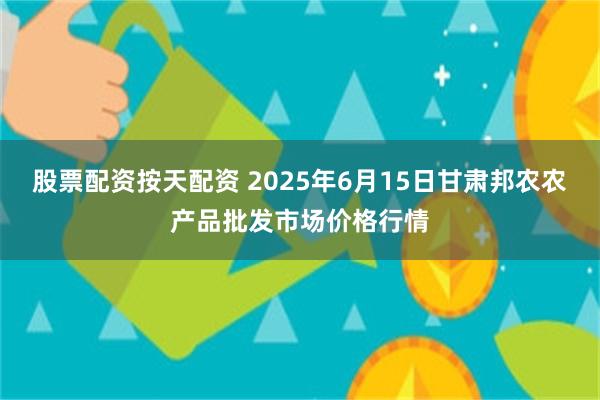 股票配资按天配资 2025年6月15日甘肃邦农农产品批发市场价格行情