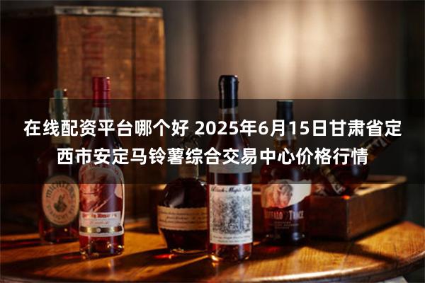 在线配资平台哪个好 2025年6月15日甘肃省定西市安定马铃薯综合交易中心价格行情