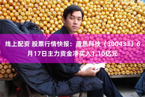 线上配资 股票行情快报：蓝思科技（300433）6月17日主力资金净买入1.10亿元