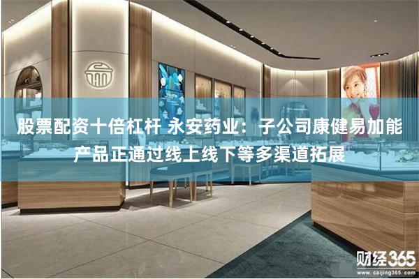 股票配资十倍杠杆 永安药业：子公司康健易加能产品正通过线上线下等多渠道拓展