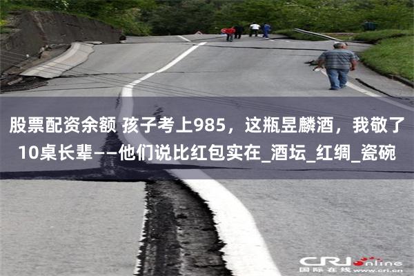 股票配资余额 孩子考上985，这瓶昱麟酒，我敬了10桌长辈——他们说比红包实在_酒坛_红绸_瓷碗