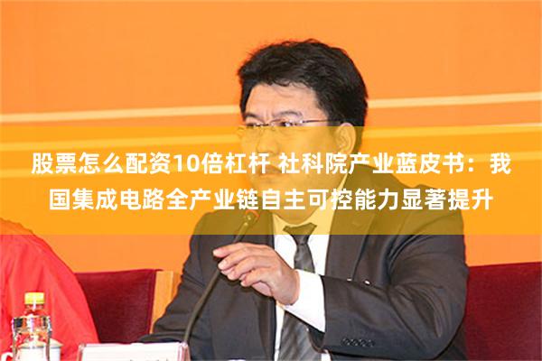 股票怎么配资10倍杠杆 社科院产业蓝皮书：我国集成电路全产业链自主可控能力显著提升