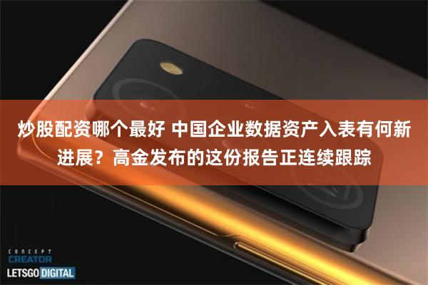 炒股配资哪个最好 中国企业数据资产入表有何新进展？高金发布的这份报告正连续跟踪