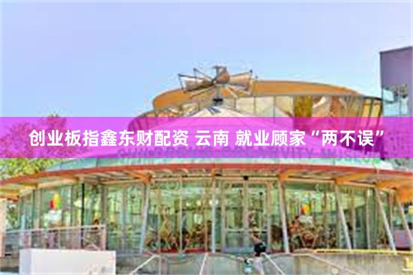 创业板指鑫东财配资 云南 就业顾家“两不误”