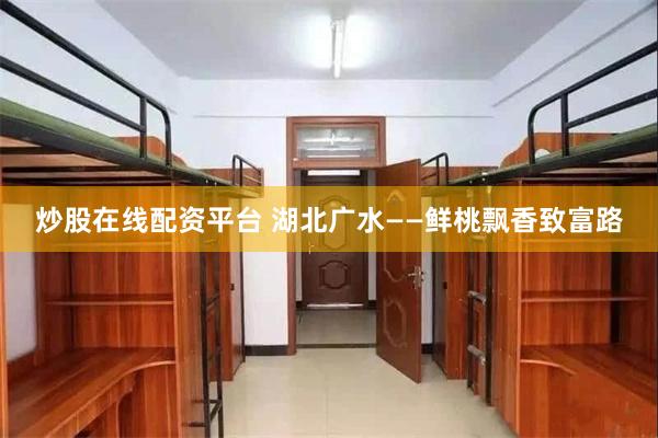 炒股在线配资平台 湖北广水——鲜桃飘香致富路