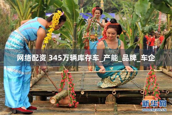 网络配资 345万辆库存车_产能_品牌_车企
