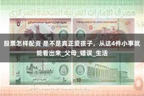 股票怎样配资 是不是真正爱孩子，从这4件小事就能看出来_父母_错误_生活