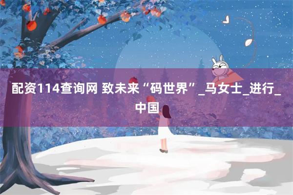 配资114查询网 致未来“码世界”_马女士_进行_中国