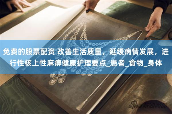 免费的股票配资 改善生活质量，延缓病情发展，进行性核上性麻痹健康护理要点_患者_食物_身体