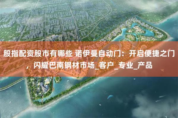 股指配资股市有哪些 诺伊曼自动门：开启便捷之门，闪耀巴南钢材市场_客户_专业_产品