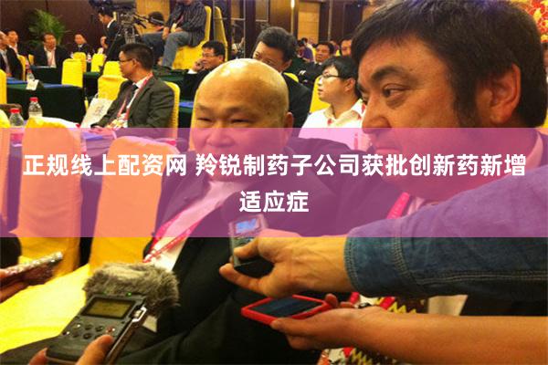 正规线上配资网 羚锐制药子公司获批创新药新增适应症