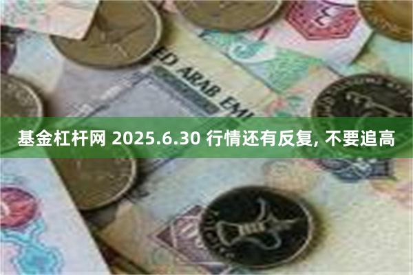 基金杠杆网 2025.6.30 行情还有反复, 不要追高