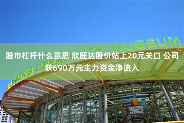 股市杠杆什么意思 欣旺达股价站上20元关口 公司获690万元主力资金净流入