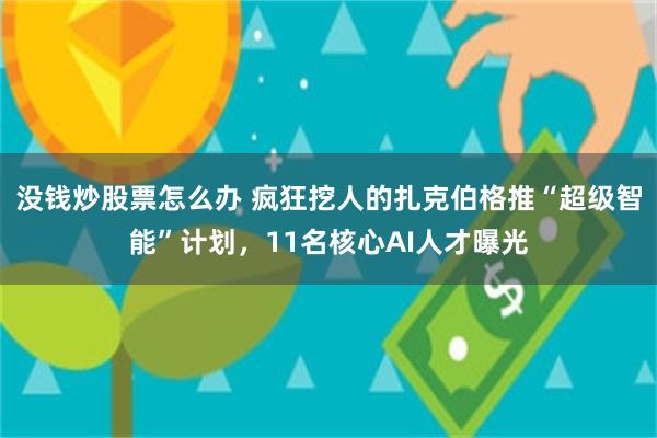 没钱炒股票怎么办 疯狂挖人的扎克伯格推“超级智能”计划，11名核心AI人才曝光