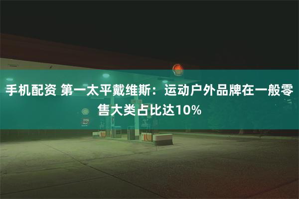 手机配资 第一太平戴维斯：运动户外品牌在一般零售大类占比达10%