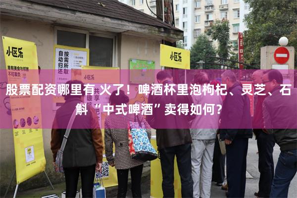 股票配资哪里有 火了！啤酒杯里泡枸杞、灵芝、石斛 “中式啤酒”卖得如何？
