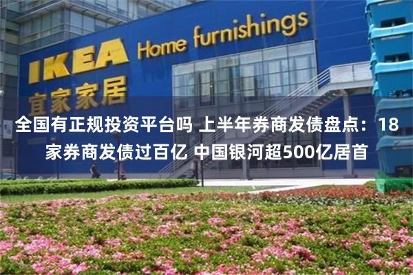 全国有正规投资平台吗 上半年券商发债盘点：18家券商发债过百亿 中国银河超500亿居首