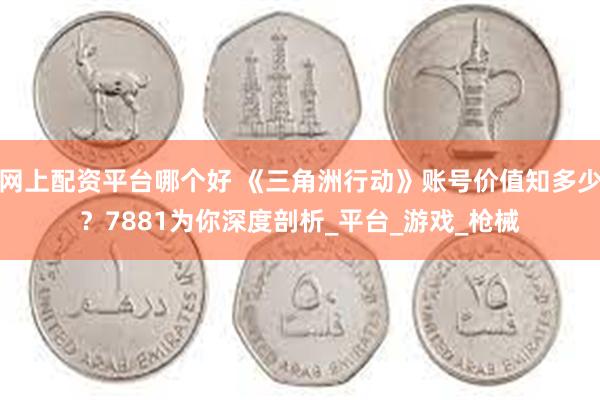 网上配资平台哪个好 《三角洲行动》账号价值知多少？7881为你深度剖析_平台_游戏_枪械