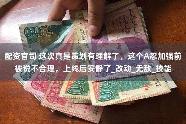 配资官司 这次真是策划有理解了，这个A忍加强前被说不合理，上线后安静了_改动_无敌_技能