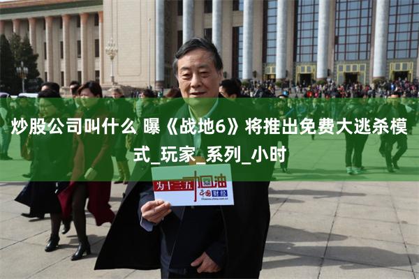 炒股公司叫什么 曝《战地6》将推出免费大逃杀模式_玩家_系列_小时