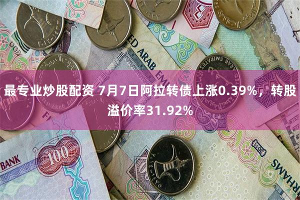 最专业炒股配资 7月7日阿拉转债上涨0.39%，转股溢价率31.92%