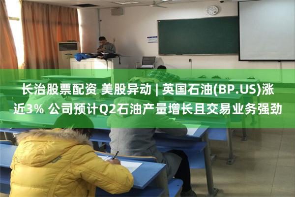长治股票配资 美股异动 | 英国石油(BP.US)涨近3% 公司预计Q2石油产量增长且交易业务强劲