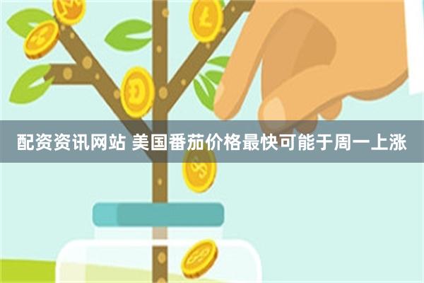 配资资讯网站 美国番茄价格最快可能于周一上涨