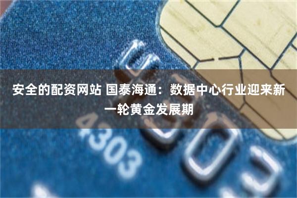 安全的配资网站 国泰海通：数据中心行业迎来新一轮黄金发展期
