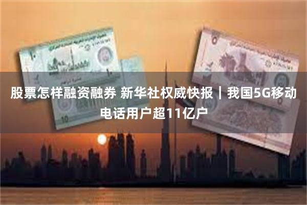 股票怎样融资融券 新华社权威快报｜我国5G移动电话用户超11亿户