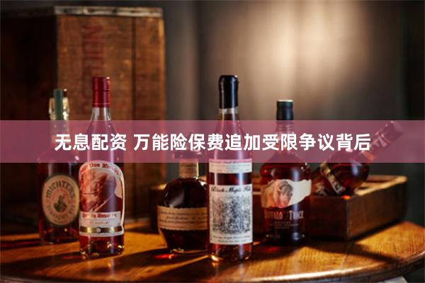 无息配资 万能险保费追加受限争议背后