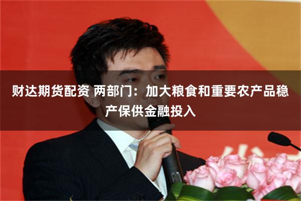 财达期货配资 两部门：加大粮食和重要农产品稳产保供金融投入