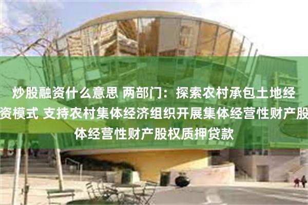 炒股融资什么意思 两部门：探索农村承包土地经营权抵押融资模式 支持农村集体经济组织开展集体经营性财产股权质押贷款
